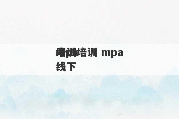 mpa
考试培训 mpa
培训线下