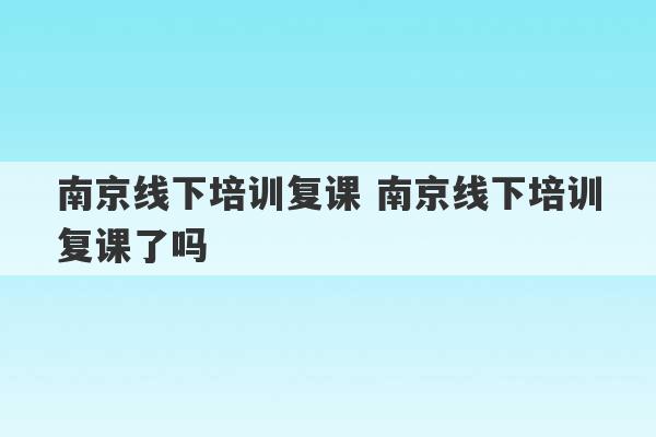 南京线下培训复课 南京线下培训复课了吗