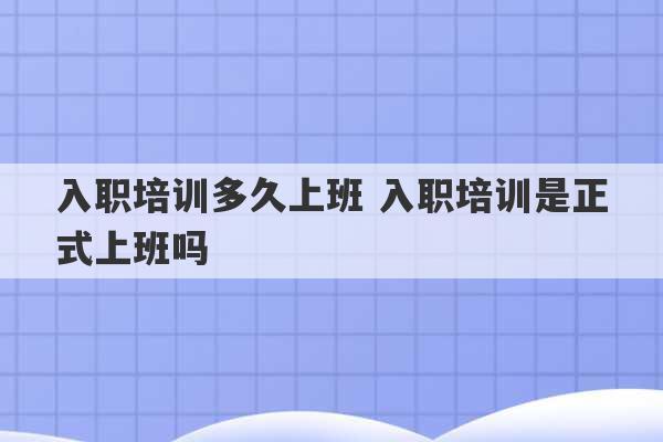 入职培训多久上班 入职培训是正式上班吗