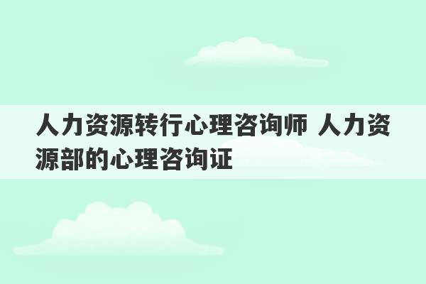 人力资源转行心理咨询师 人力资源部的心理咨询证