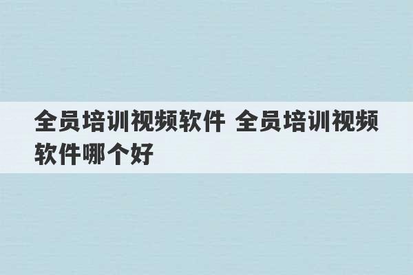 全员培训视频软件 全员培训视频软件哪个好