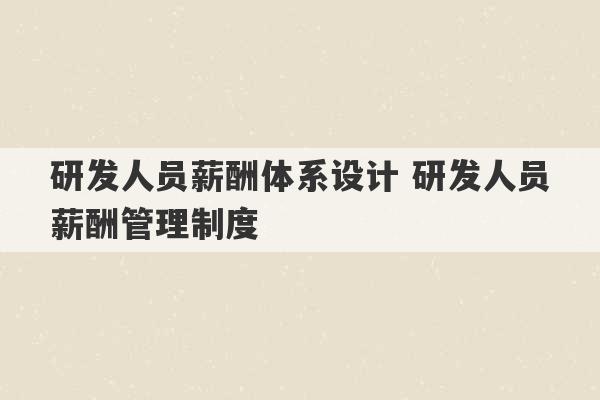 研发人员薪酬体系设计 研发人员薪酬管理制度