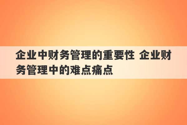 企业中财务管理的重要性 企业财务管理中的难点痛点