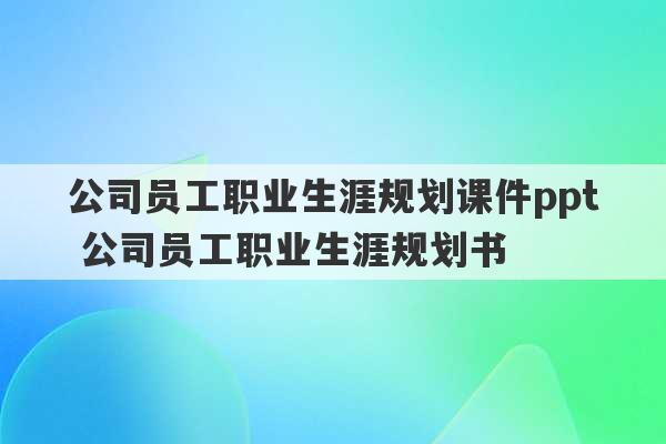 公司员工职业生涯规划课件ppt 公司员工职业生涯规划书