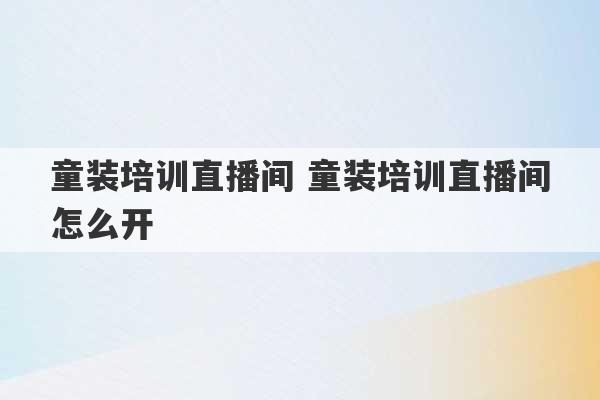 童装培训直播间 童装培训直播间怎么开