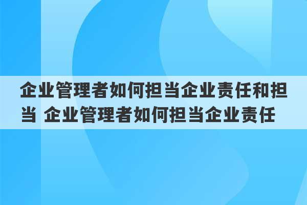 企业管理者如何担当企业责任和担当 企业管理者如何担当企业责任