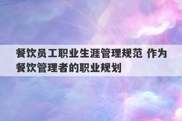 餐饮员工职业生涯管理规范 作为餐饮管理者的职业规划