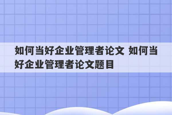 如何当好企业管理者论文 如何当好企业管理者论文题目