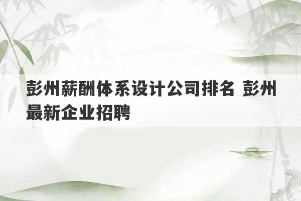 彭州薪酬体系设计公司排名 彭州最新企业招聘