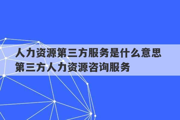 人力资源第三方服务是什么意思 第三方人力资源咨询服务