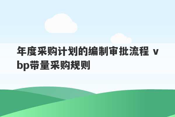 年度采购计划的编制审批流程 vbp带量采购规则