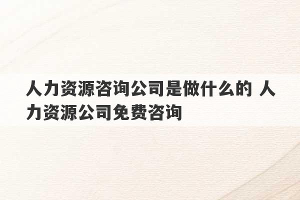 人力资源咨询公司是做什么的 人力资源公司免费咨询