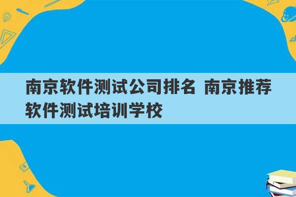 南京软件测试公司排名 南京推荐软件测试培训学校