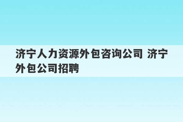 济宁人力资源外包咨询公司 济宁外包公司招聘