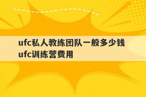 ufc私人教练团队一般多少钱 ufc训练营费用