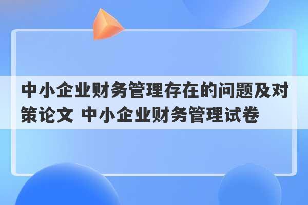 中小企业财务管理存在的问题及对策论文 中小企业财务管理试卷