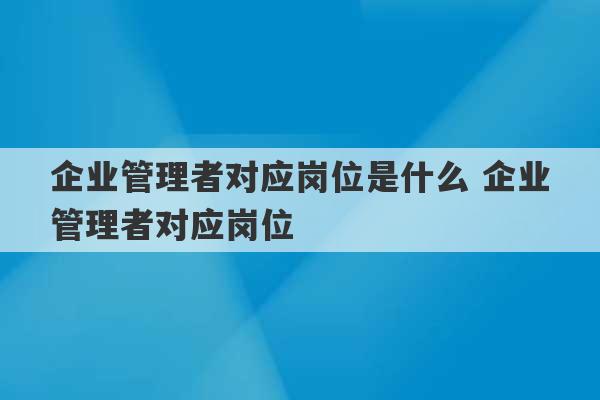 企业管理者对应岗位是什么 企业管理者对应岗位