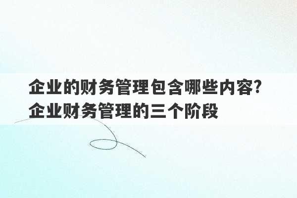 企业的财务管理包含哪些内容? 企业财务管理的三个阶段