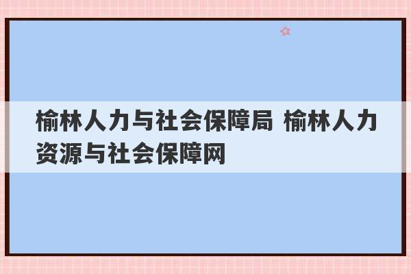 榆林人力与社会保障局 榆林人力资源与社会保障网