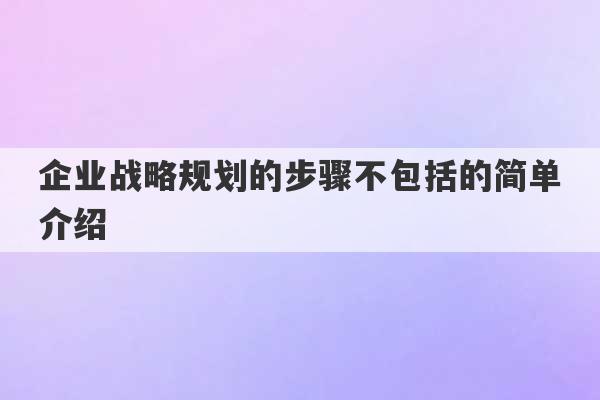 企业战略规划的步骤不包括的简单介绍