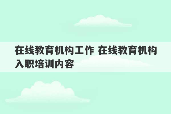 在线教育机构工作 在线教育机构入职培训内容