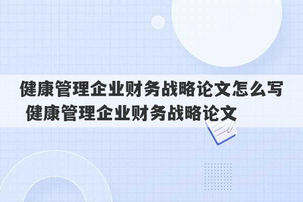 健康管理企业财务战略论文怎么写 健康管理企业财务战略论文