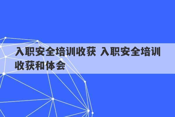 入职安全培训收获 入职安全培训收获和体会