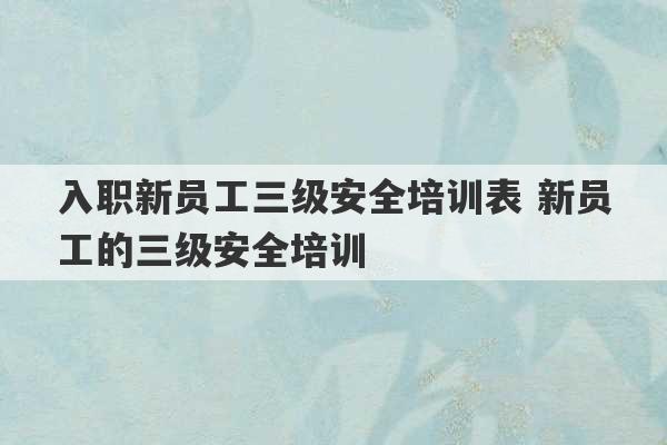 入职新员工三级安全培训表 新员工的三级安全培训