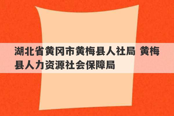 湖北省黄冈市黄梅县人社局 黄梅县人力资源社会保障局