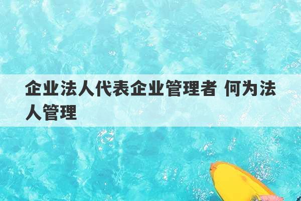 企业法人代表企业管理者 何为法人管理