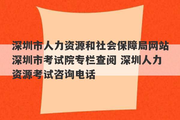 深圳市人力资源和社会保障局网站深圳市考试院专栏查阅 深圳人力资源考试咨询电话