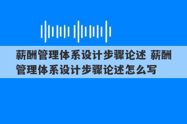 薪酬管理体系设计步骤论述 薪酬管理体系设计步骤论述怎么写