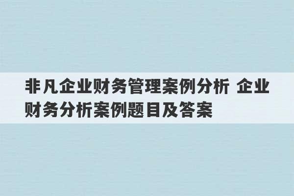 非凡企业财务管理案例分析 企业财务分析案例题目及答案