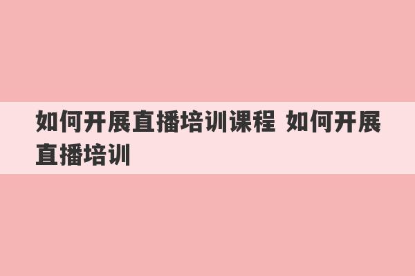 如何开展直播培训课程 如何开展直播培训