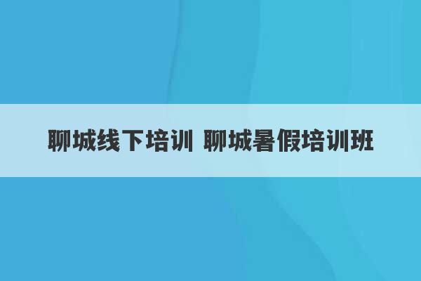 聊城线下培训 聊城暑假培训班