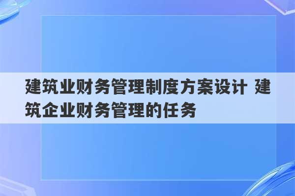 建筑业财务管理制度方案设计 建筑企业财务管理的任务