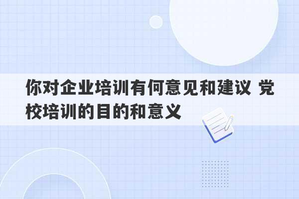 你对企业培训有何意见和建议 党校培训的目的和意义