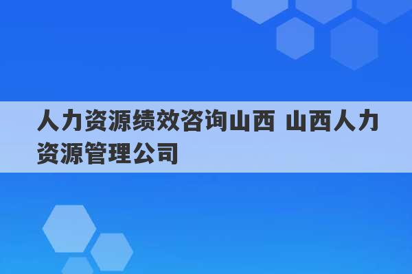 人力资源绩效咨询山西 山西人力资源管理公司