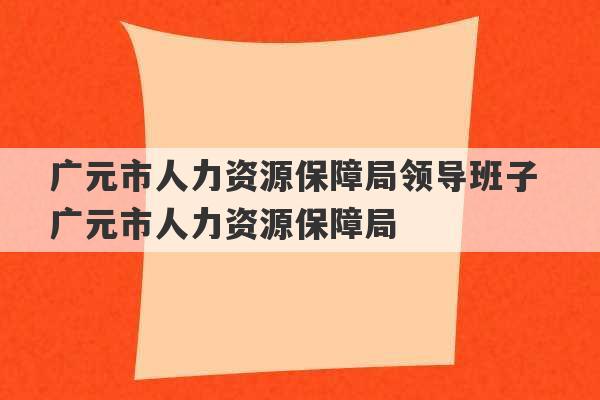 广元市人力资源保障局领导班子 广元市人力资源保障局