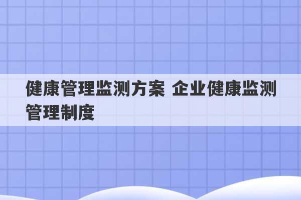 健康管理监测方案 企业健康监测管理制度