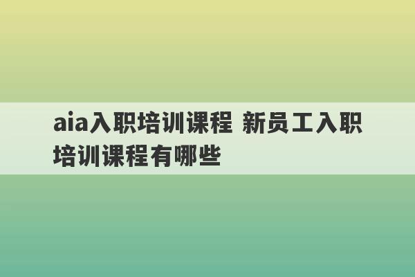 aia入职培训课程 新员工入职培训课程有哪些