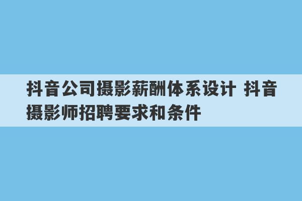 抖音公司摄影薪酬体系设计 抖音摄影师招聘要求和条件