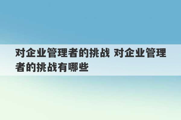 对企业管理者的挑战 对企业管理者的挑战有哪些