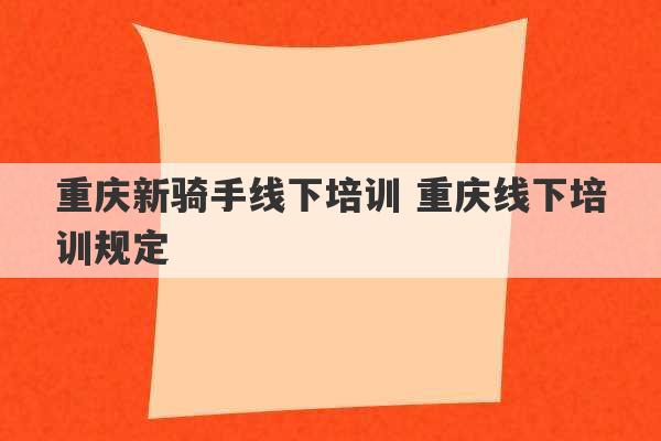 重庆新骑手线下培训 重庆线下培训规定