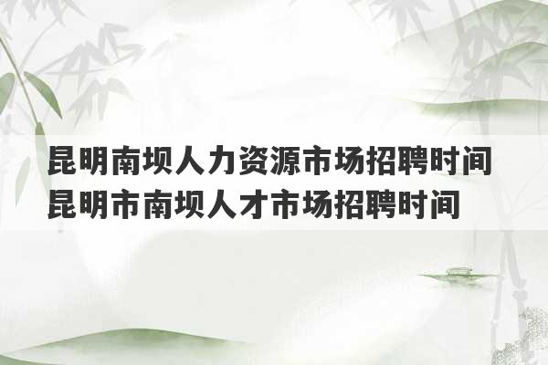 昆明南坝人力资源市场招聘时间 昆明市南坝人才市场招聘时间