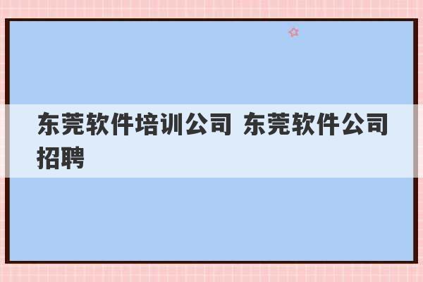 东莞软件培训公司 东莞软件公司招聘