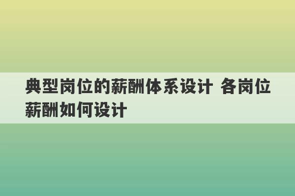 典型岗位的薪酬体系设计 各岗位薪酬如何设计