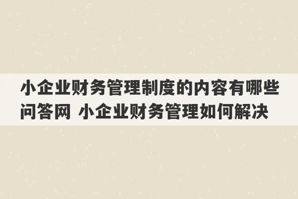 小企业财务管理制度的内容有哪些问答网 小企业财务管理如何解决