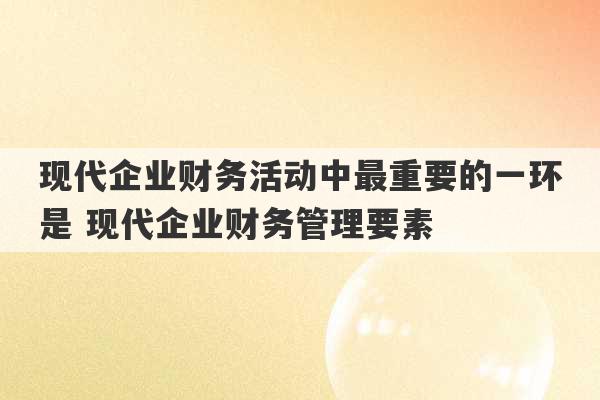 现代企业财务活动中最重要的一环是 现代企业财务管理要素