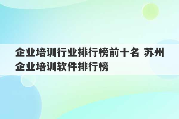 企业培训行业排行榜前十名 苏州企业培训软件排行榜